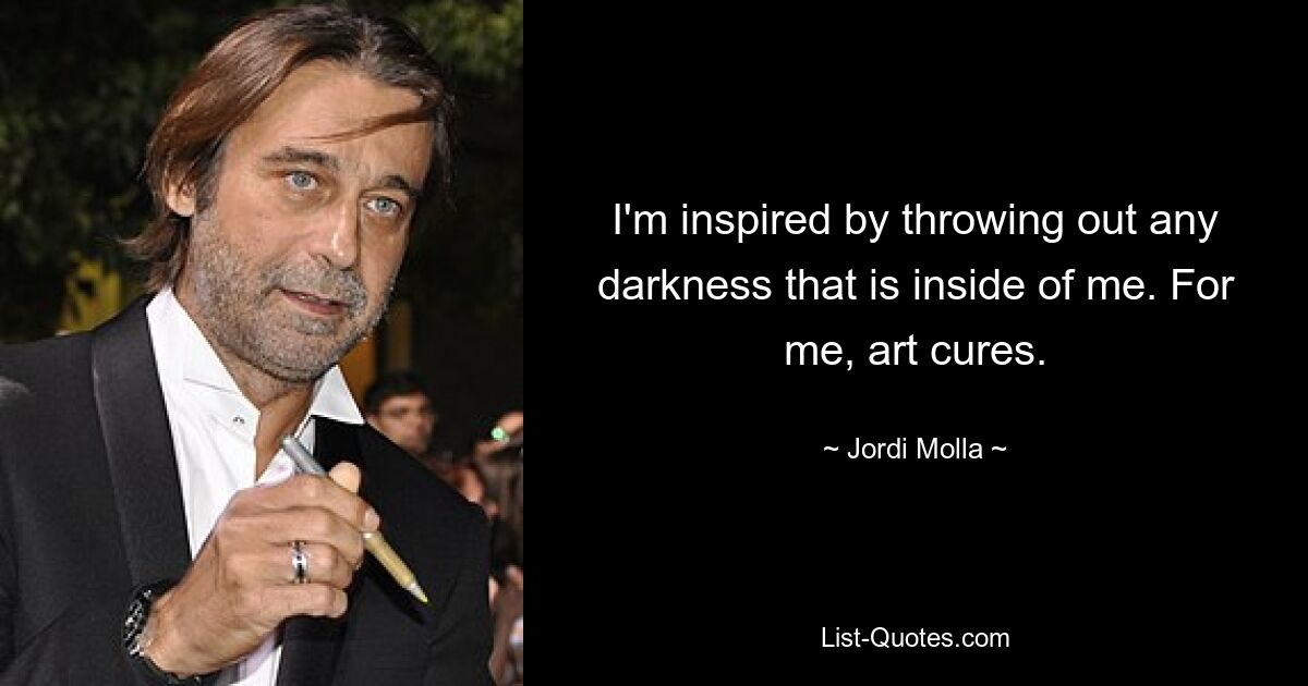 I'm inspired by throwing out any darkness that is inside of me. For me, art cures. — © Jordi Molla