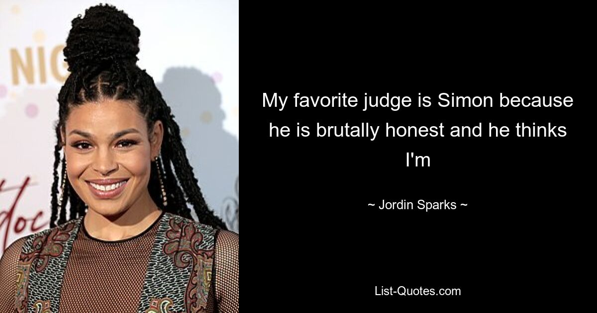 My favorite judge is Simon because he is brutally honest and he thinks I'm — © Jordin Sparks