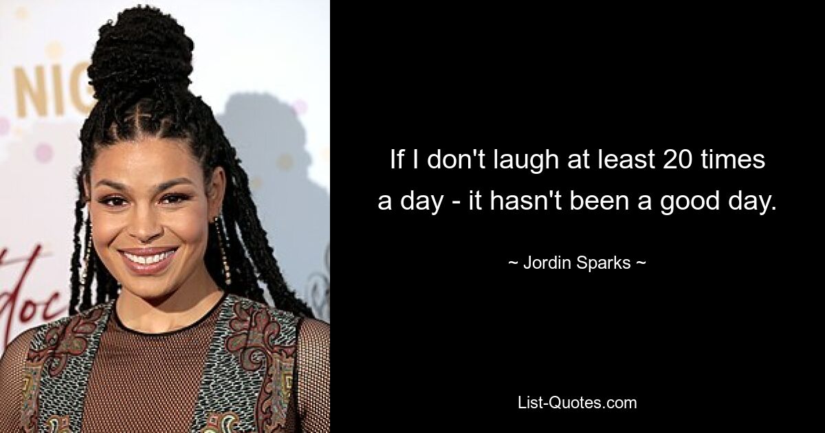 If I don't laugh at least 20 times a day - it hasn't been a good day. — © Jordin Sparks