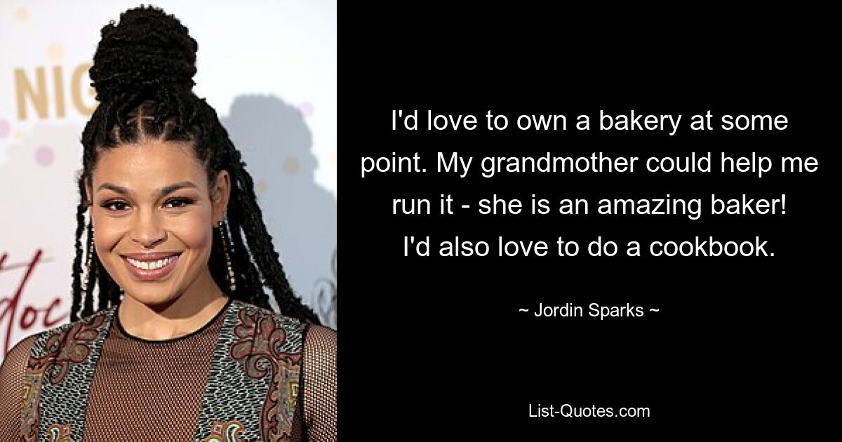 I'd love to own a bakery at some point. My grandmother could help me run it - she is an amazing baker! I'd also love to do a cookbook. — © Jordin Sparks