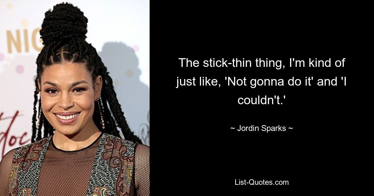 The stick-thin thing, I'm kind of just like, 'Not gonna do it' and 'I couldn't.' — © Jordin Sparks