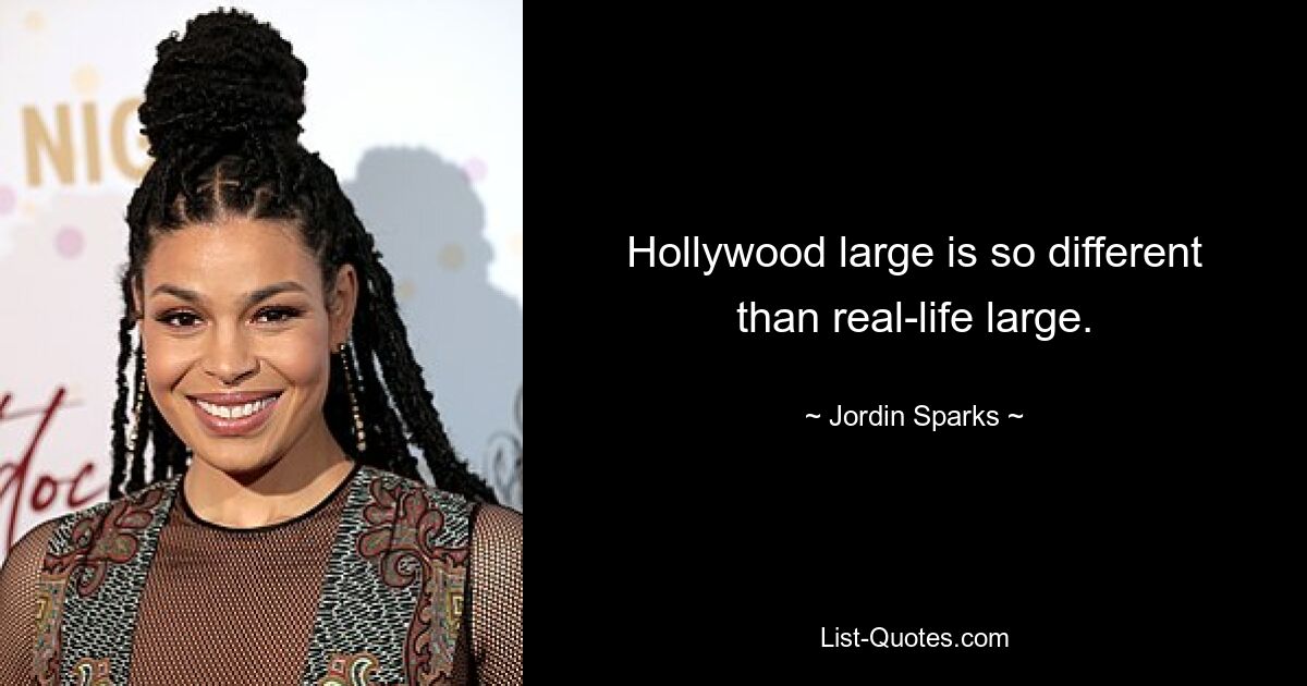 Hollywood large is so different than real-life large. — © Jordin Sparks