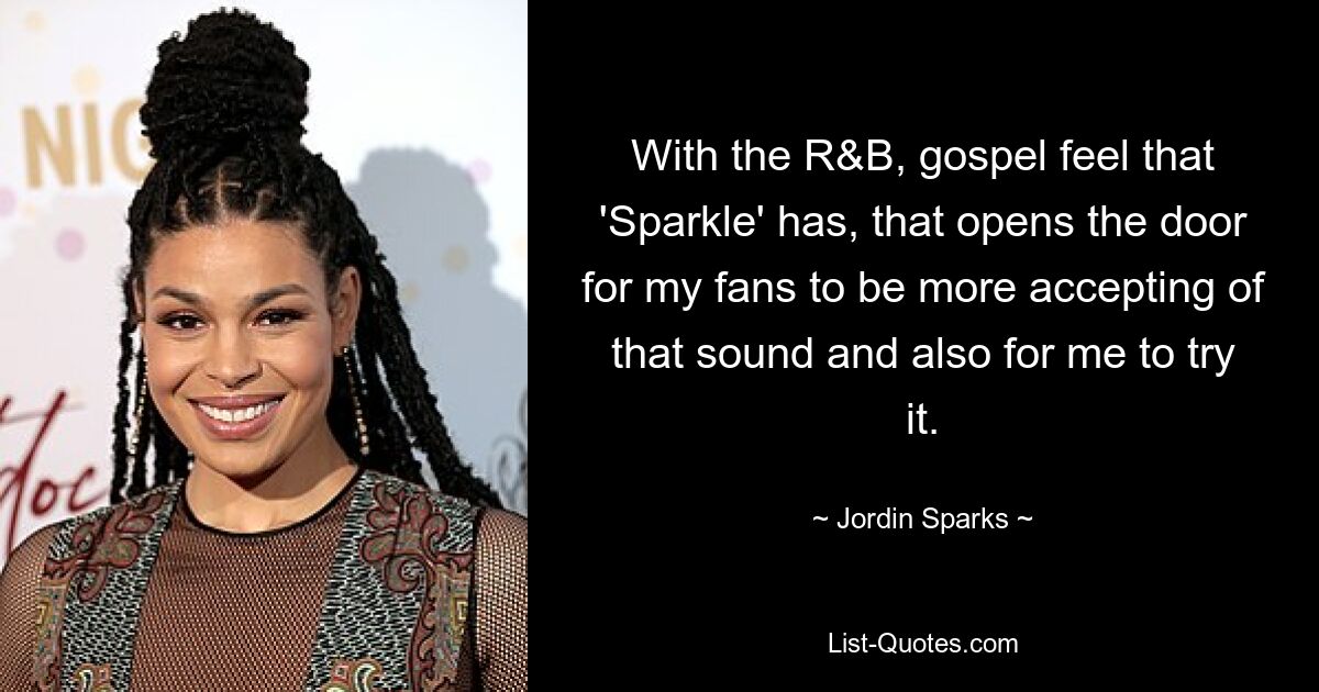 With the R&B, gospel feel that 'Sparkle' has, that opens the door for my fans to be more accepting of that sound and also for me to try it. — © Jordin Sparks