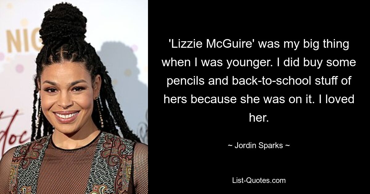 'Lizzie McGuire' was my big thing when I was younger. I did buy some pencils and back-to-school stuff of hers because she was on it. I loved her. — © Jordin Sparks