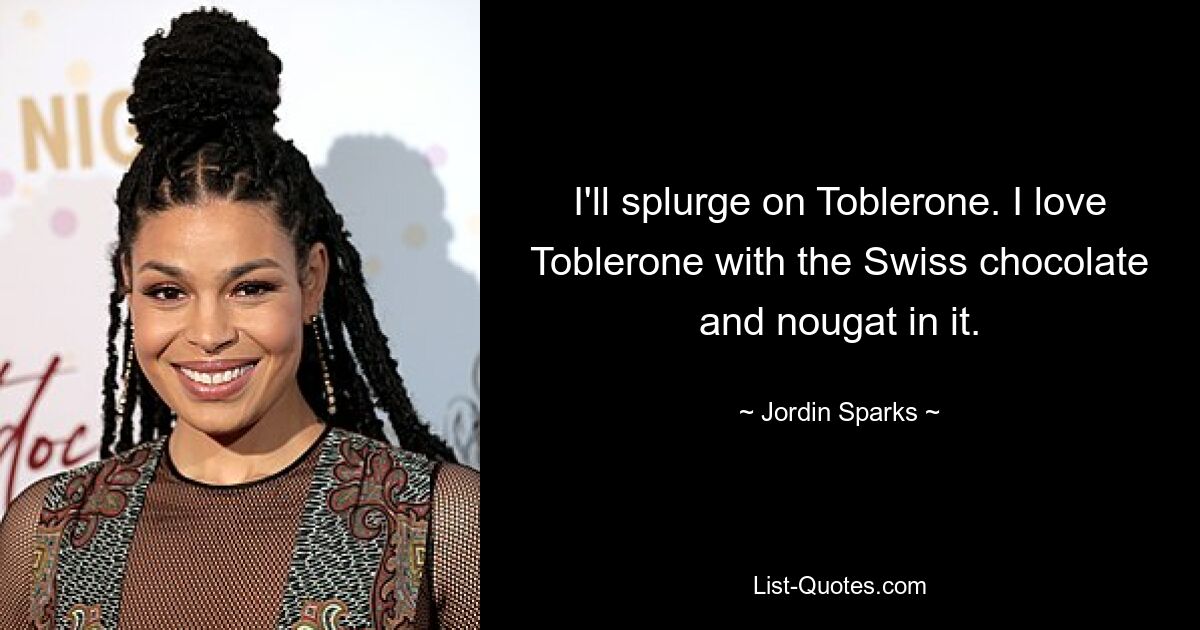 I'll splurge on Toblerone. I love Toblerone with the Swiss chocolate and nougat in it. — © Jordin Sparks