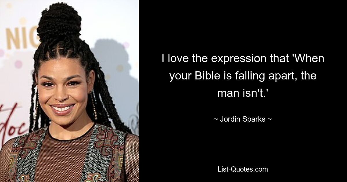 I love the expression that 'When your Bible is falling apart, the man isn't.' — © Jordin Sparks