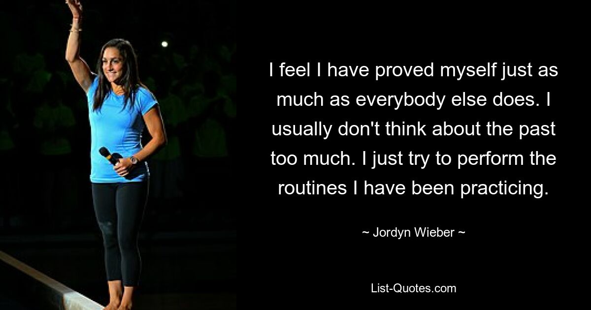 I feel I have proved myself just as much as everybody else does. I usually don't think about the past too much. I just try to perform the routines I have been practicing. — © Jordyn Wieber