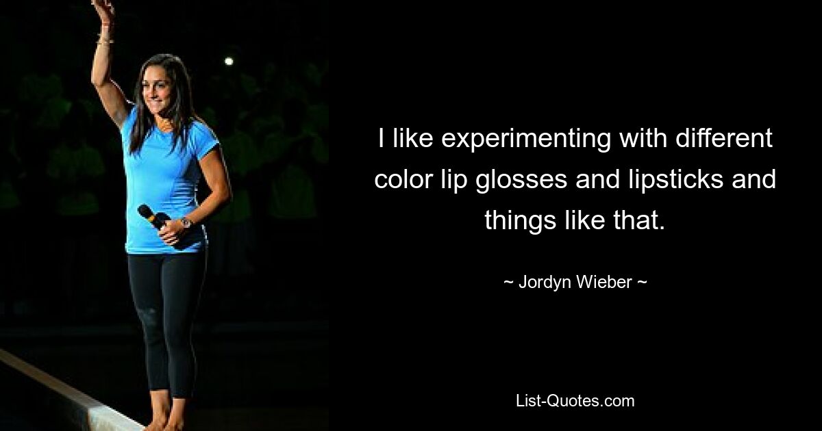 I like experimenting with different color lip glosses and lipsticks and things like that. — © Jordyn Wieber