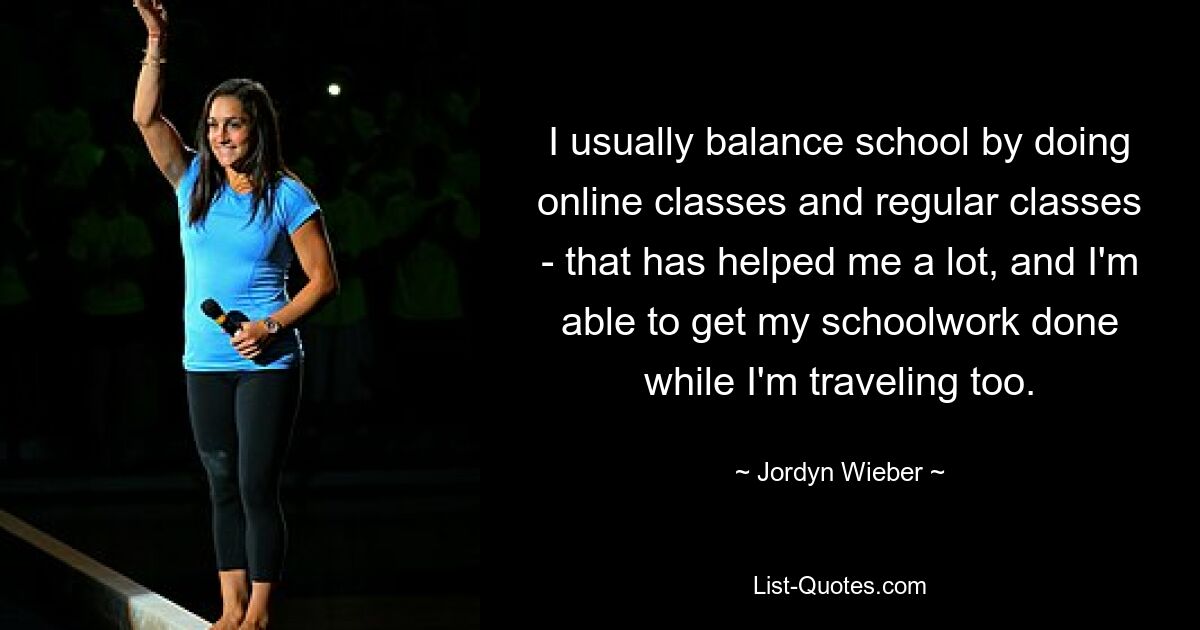 I usually balance school by doing online classes and regular classes - that has helped me a lot, and I'm able to get my schoolwork done while I'm traveling too. — © Jordyn Wieber