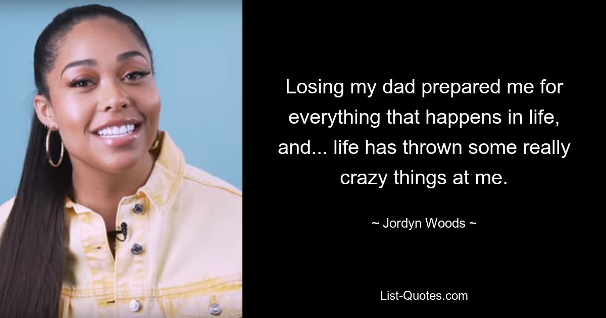 Losing my dad prepared me for everything that happens in life, and... life has thrown some really crazy things at me. — © Jordyn Woods