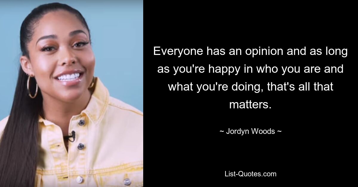 Everyone has an opinion and as long as you're happy in who you are and what you're doing, that's all that matters. — © Jordyn Woods