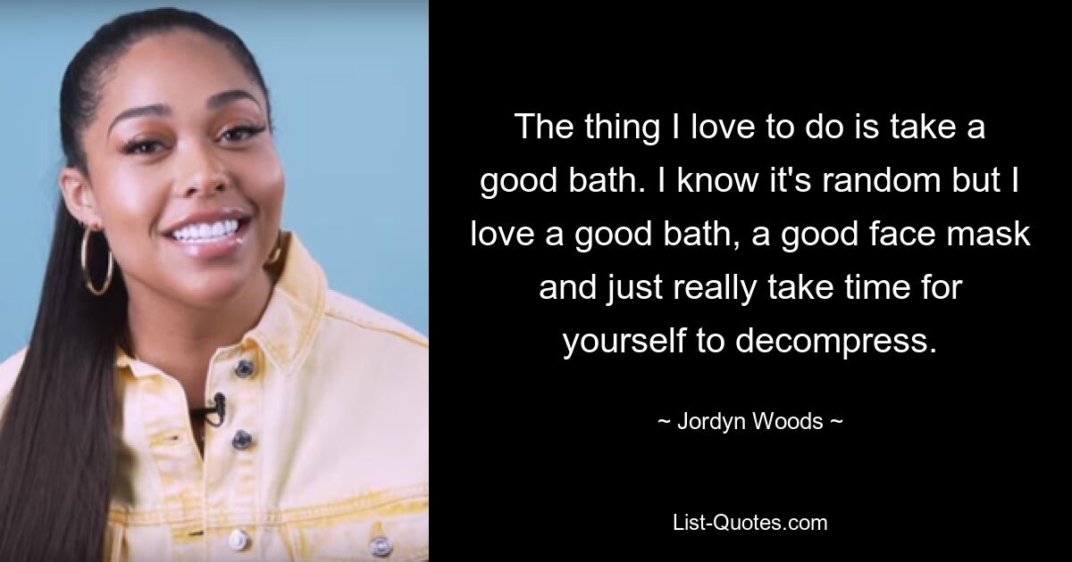 The thing I love to do is take a good bath. I know it's random but I love a good bath, a good face mask and just really take time for yourself to decompress. — © Jordyn Woods