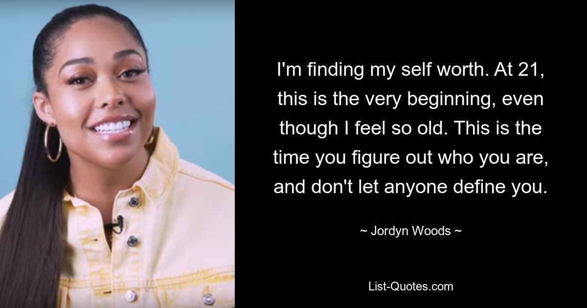 I'm finding my self worth. At 21, this is the very beginning, even though I feel so old. This is the time you figure out who you are, and don't let anyone define you. — © Jordyn Woods