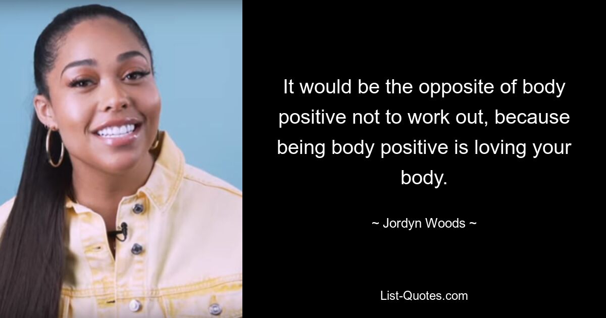 It would be the opposite of body positive not to work out, because being body positive is loving your body. — © Jordyn Woods