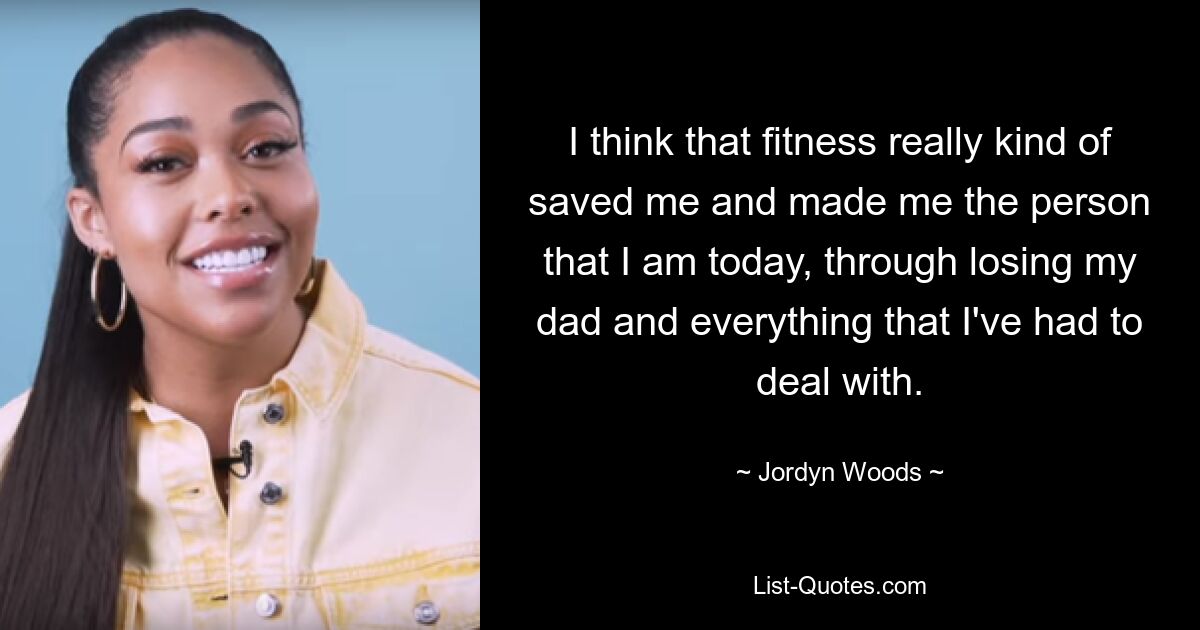 I think that fitness really kind of saved me and made me the person that I am today, through losing my dad and everything that I've had to deal with. — © Jordyn Woods