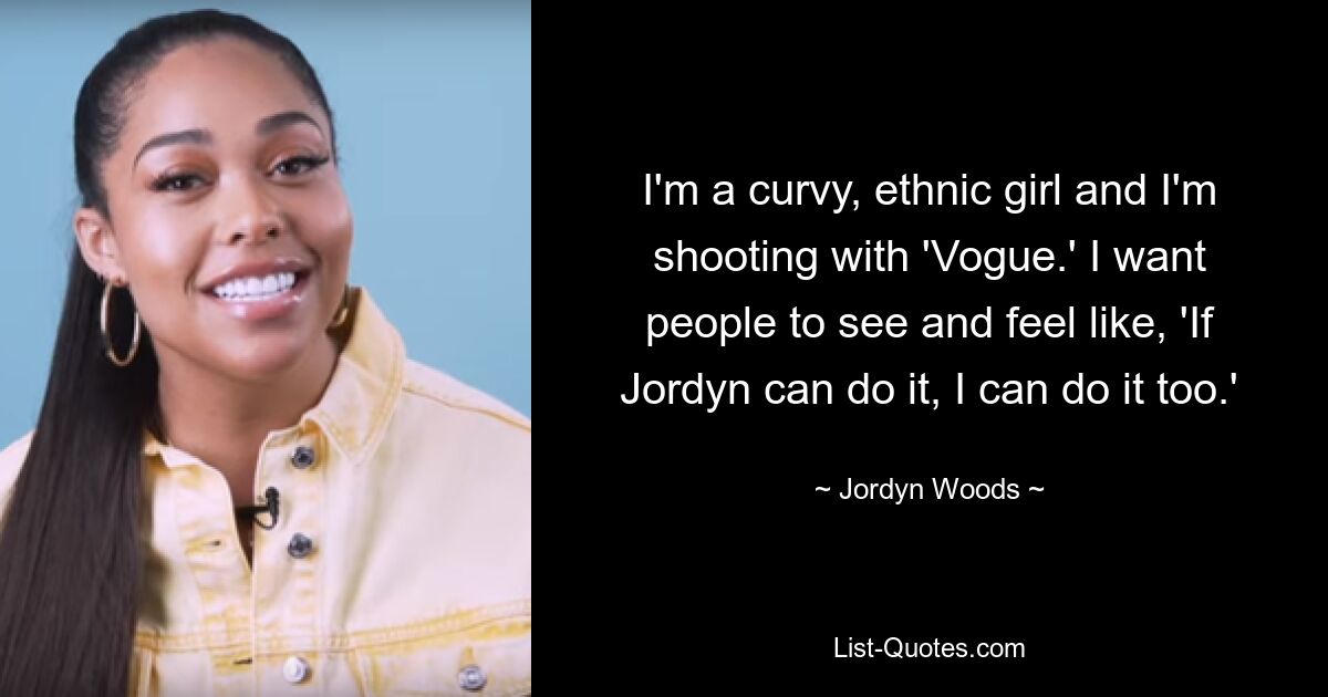 I'm a curvy, ethnic girl and I'm shooting with 'Vogue.' I want people to see and feel like, 'If Jordyn can do it, I can do it too.' — © Jordyn Woods