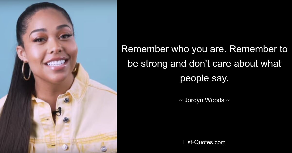 Remember who you are. Remember to be strong and don't care about what people say. — © Jordyn Woods