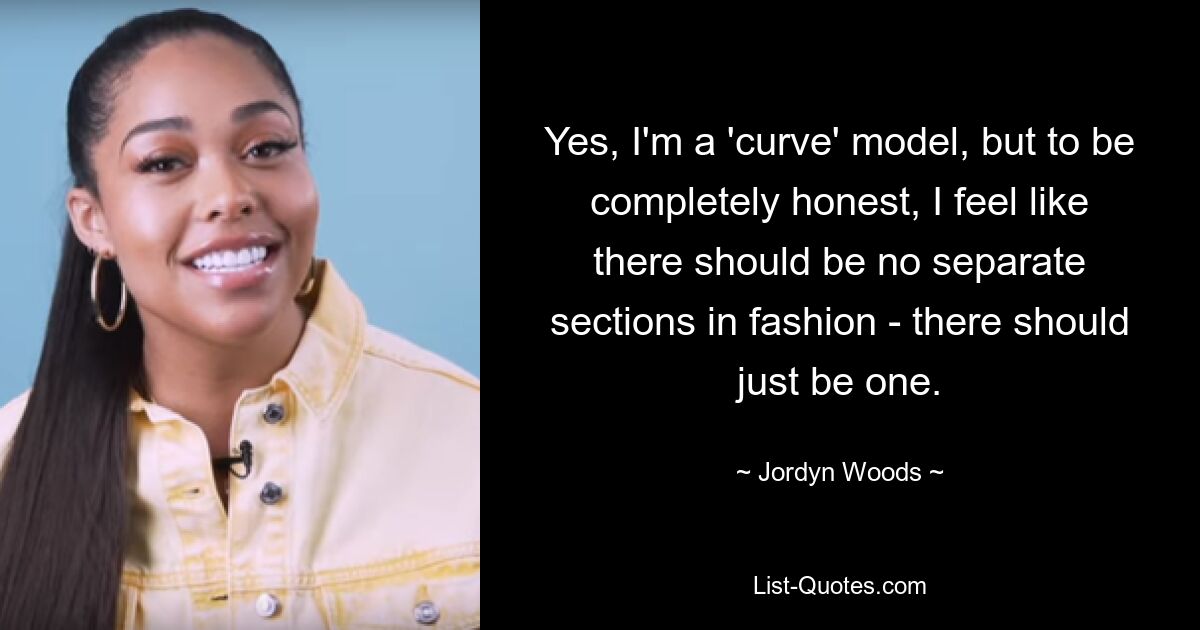 Yes, I'm a 'curve' model, but to be completely honest, I feel like there should be no separate sections in fashion - there should just be one. — © Jordyn Woods