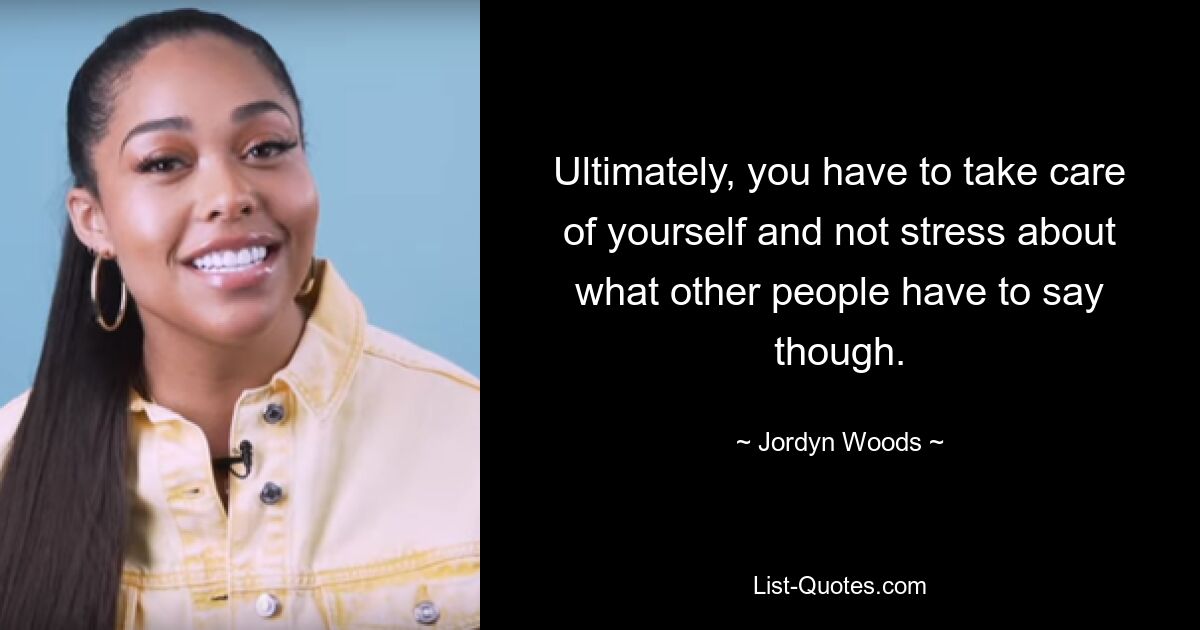 Ultimately, you have to take care of yourself and not stress about what other people have to say though. — © Jordyn Woods