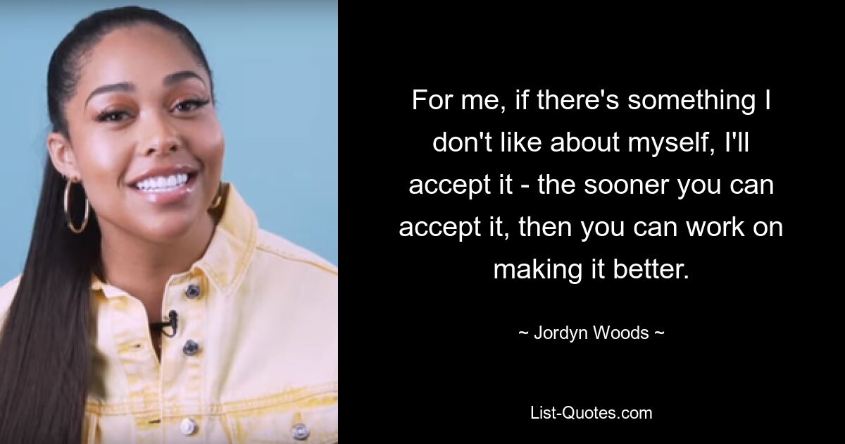 For me, if there's something I don't like about myself, I'll accept it - the sooner you can accept it, then you can work on making it better. — © Jordyn Woods