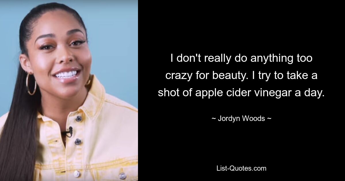 I don't really do anything too crazy for beauty. I try to take a shot of apple cider vinegar a day. — © Jordyn Woods