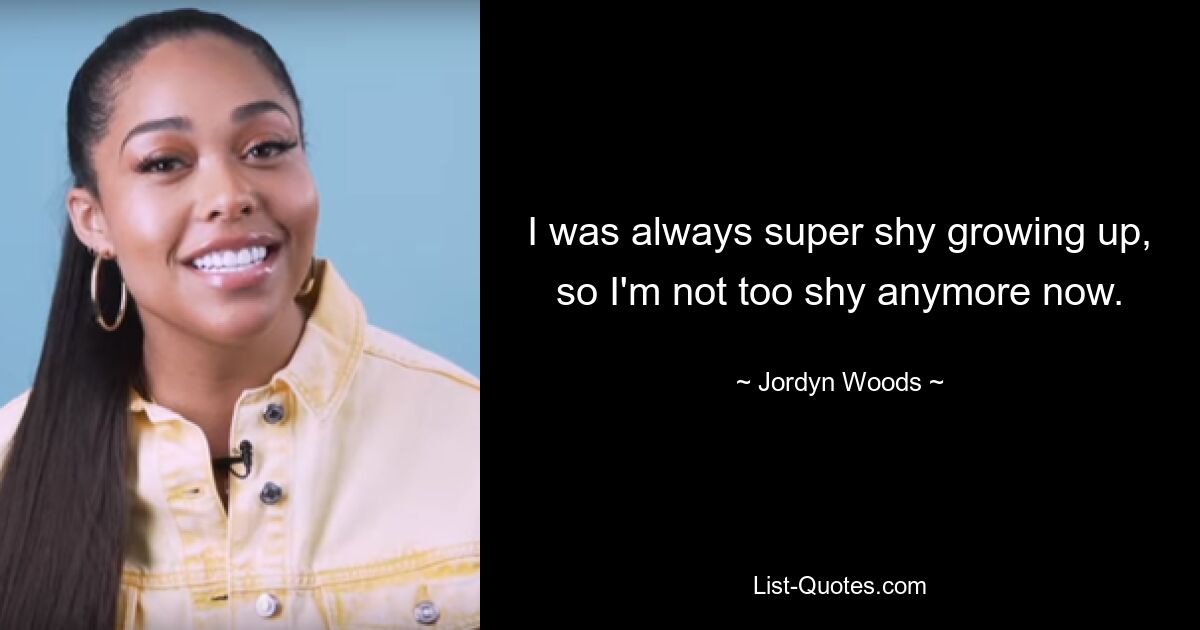 I was always super shy growing up, so I'm not too shy anymore now. — © Jordyn Woods