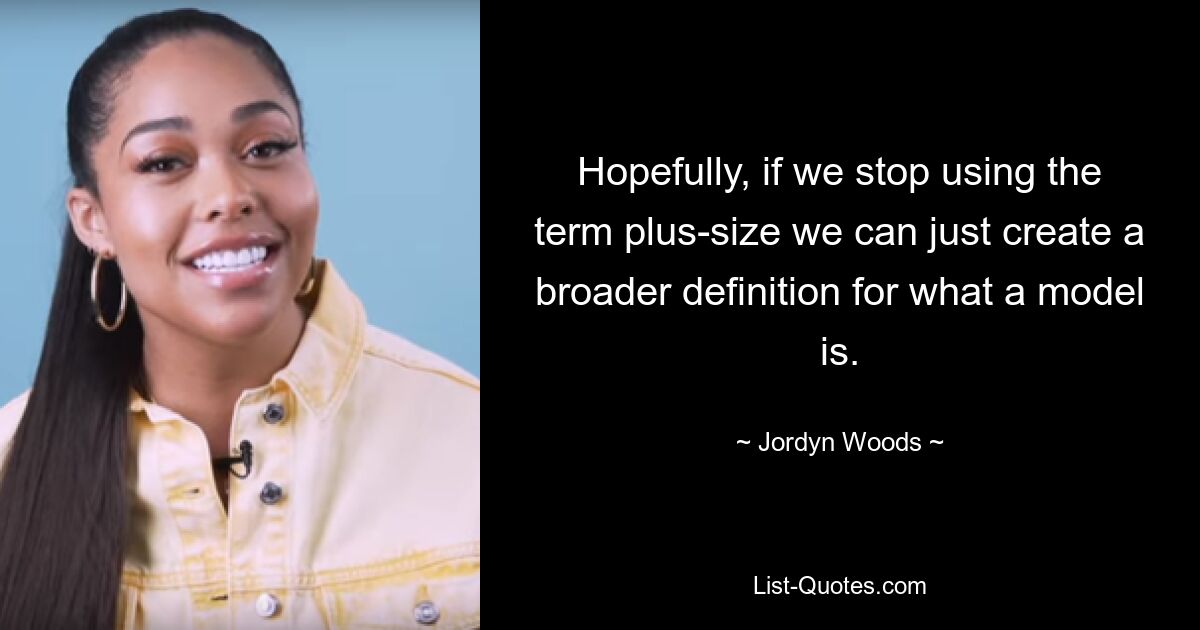 Hopefully, if we stop using the term plus-size we can just create a broader definition for what a model is. — © Jordyn Woods