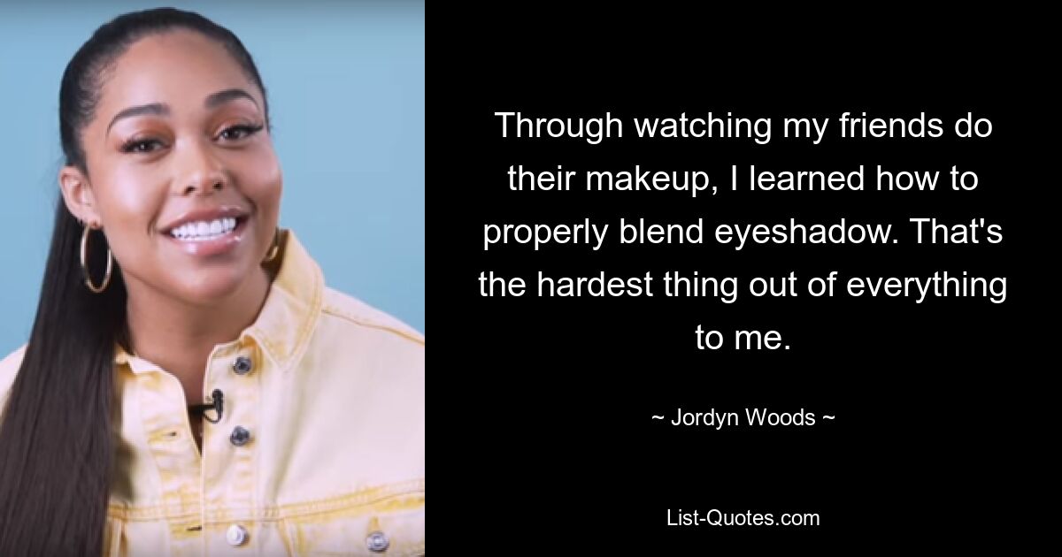 Through watching my friends do their makeup, I learned how to properly blend eyeshadow. That's the hardest thing out of everything to me. — © Jordyn Woods