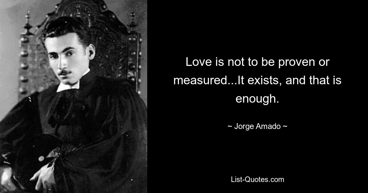 Love is not to be proven or measured...It exists, and that is enough. — © Jorge Amado