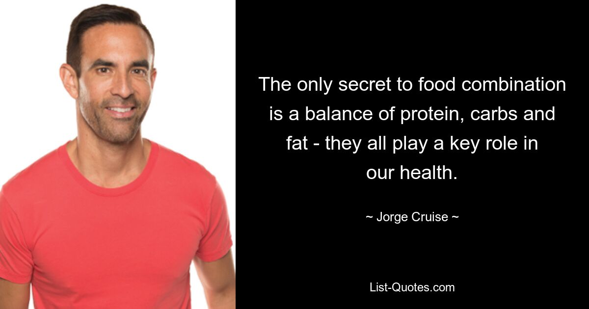 The only secret to food combination is a balance of protein, carbs and fat - they all play a key role in our health. — © Jorge Cruise