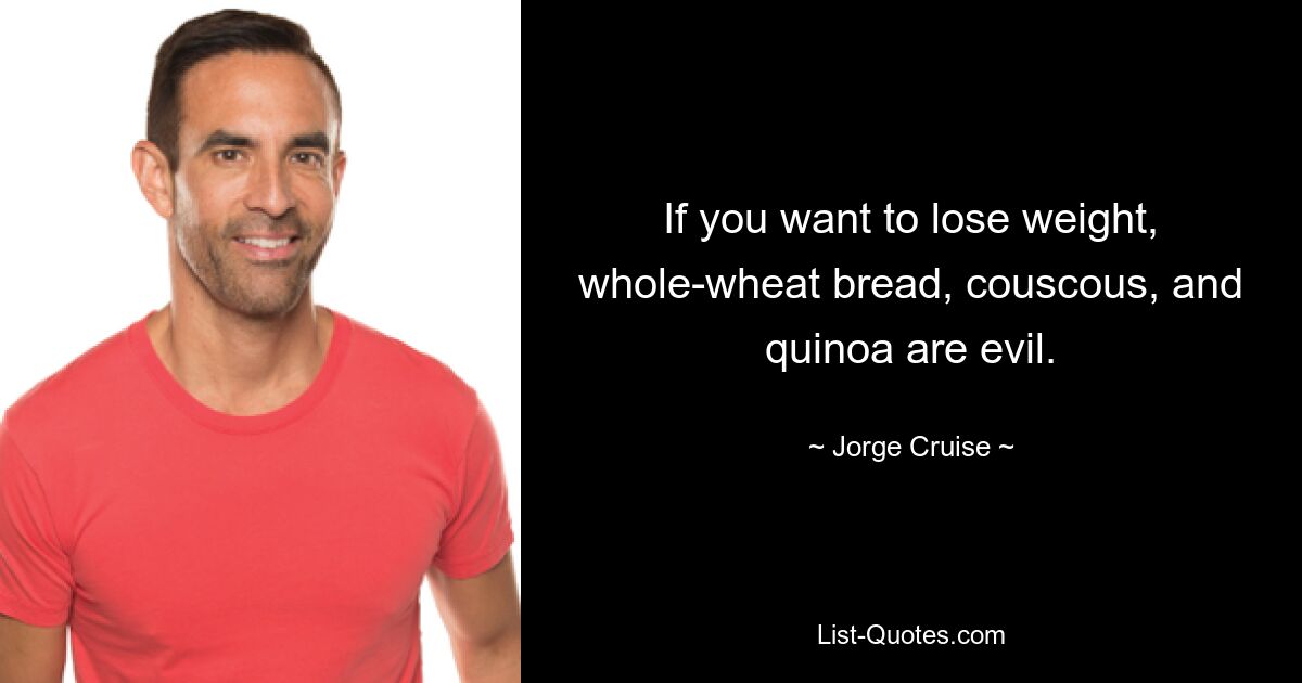 If you want to lose weight, whole-wheat bread, couscous, and quinoa are evil. — © Jorge Cruise