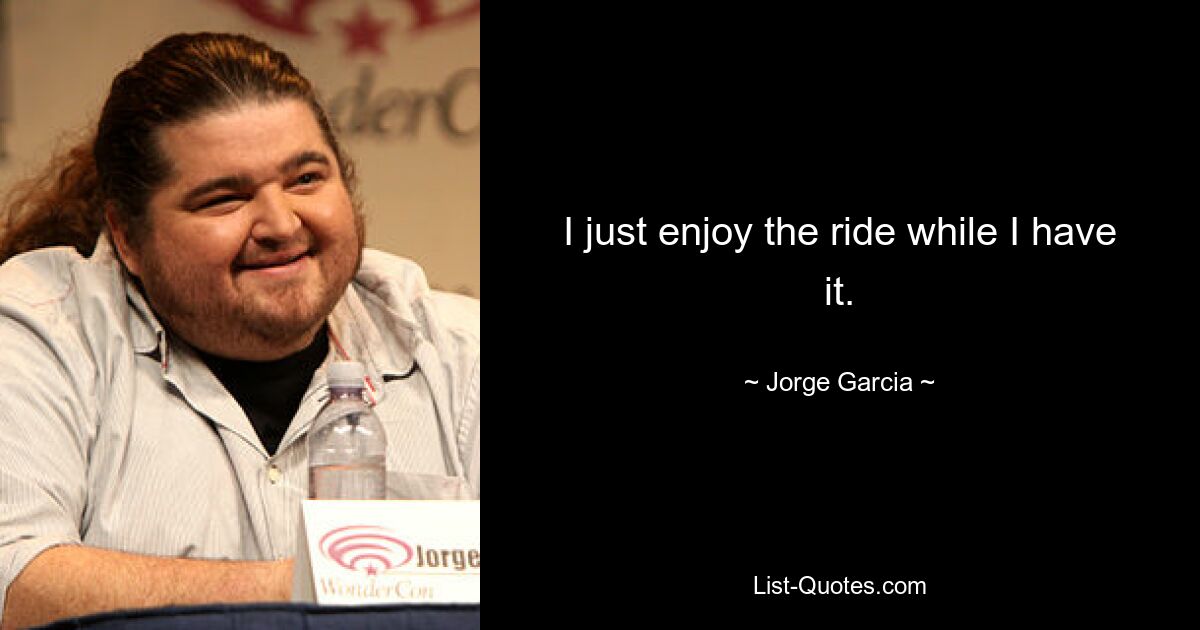 I just enjoy the ride while I have it. — © Jorge Garcia