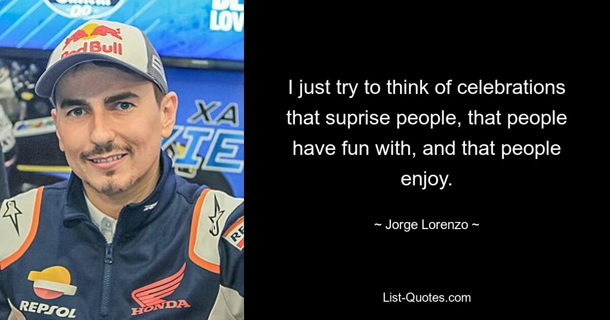 I just try to think of celebrations that suprise people, that people have fun with, and that people enjoy. — © Jorge Lorenzo