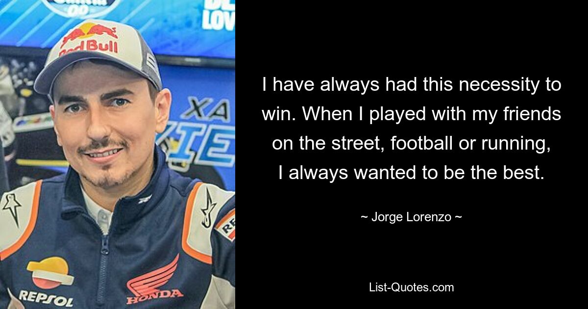 I have always had this necessity to win. When I played with my friends on the street, football or running, I always wanted to be the best. — © Jorge Lorenzo