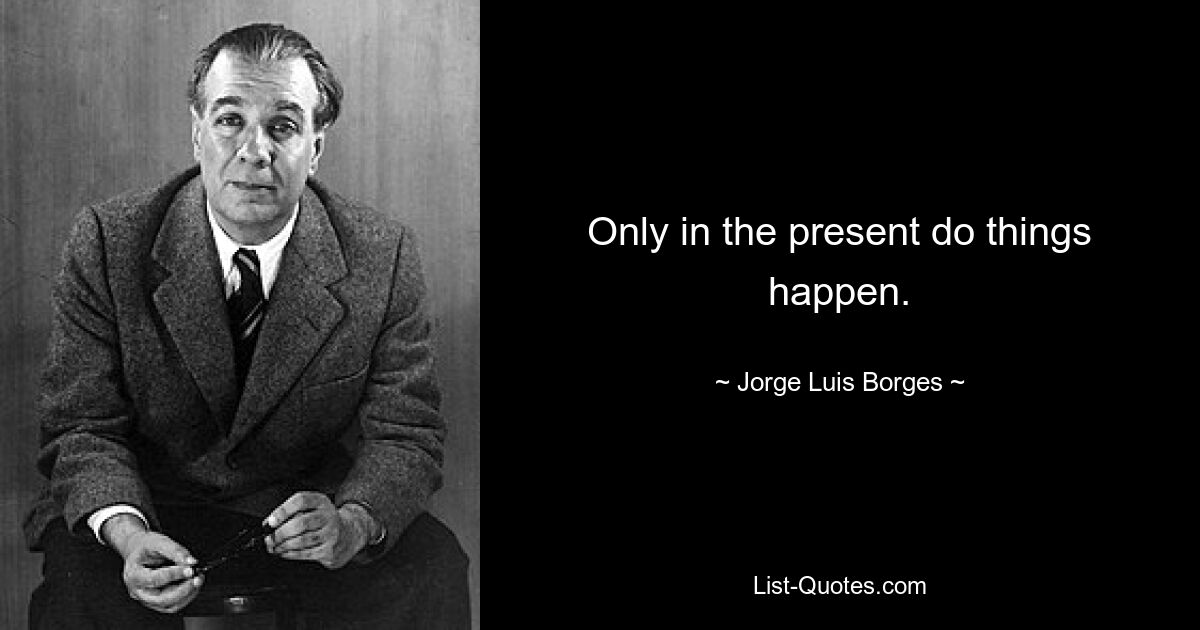 Only in the present do things happen. — © Jorge Luis Borges