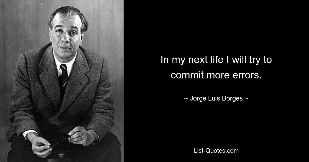 In my next life I will try to commit more errors. — © Jorge Luis Borges