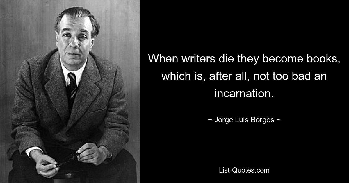 When writers die they become books, which is, after all, not too bad an incarnation. — © Jorge Luis Borges