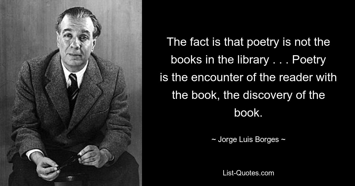 Дело в том, что поэзия – это не книги в библиотеке. . . Поэзия — это встреча читателя с книгой, открытие книги. — © Хорхе Луис Борхес 