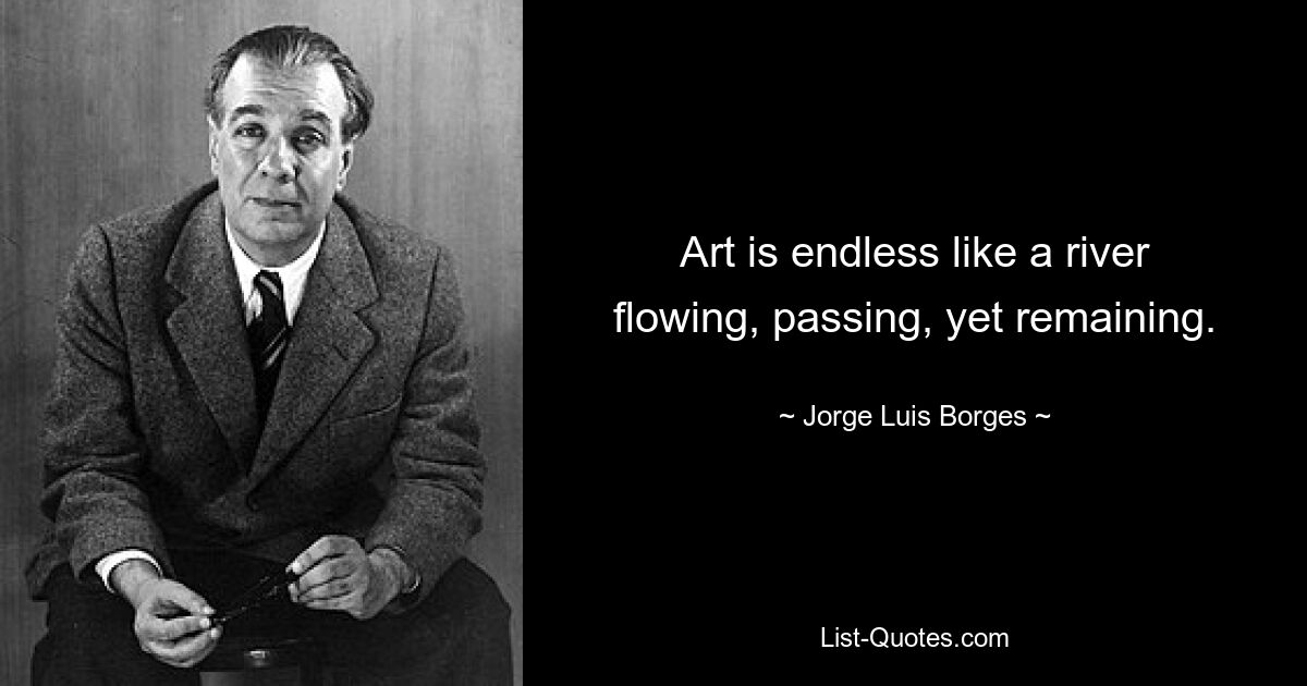 Art is endless like a river flowing, passing, yet remaining. — © Jorge Luis Borges