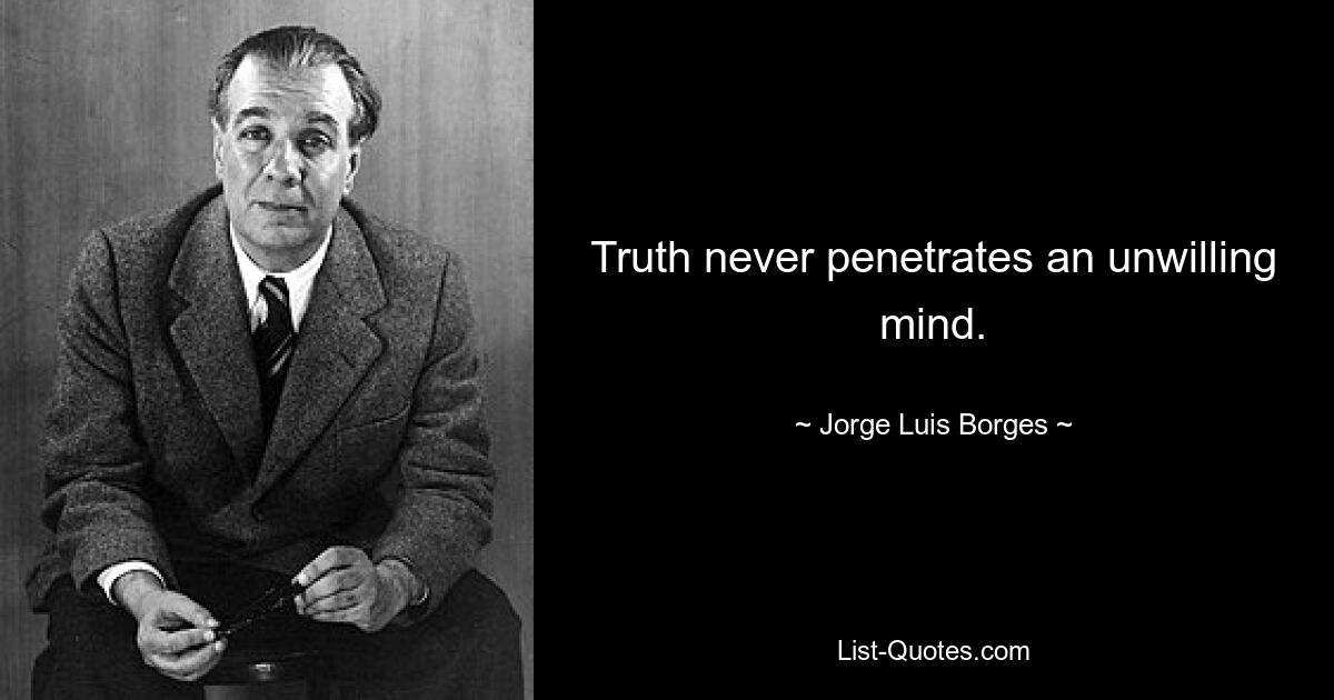 Truth never penetrates an unwilling mind. — © Jorge Luis Borges