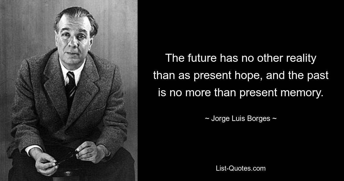 The future has no other reality than as present hope, and the past is no more than present memory. — © Jorge Luis Borges