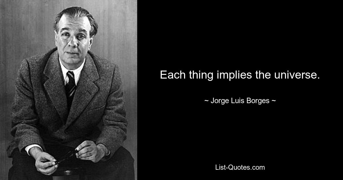 Each thing implies the universe. — © Jorge Luis Borges