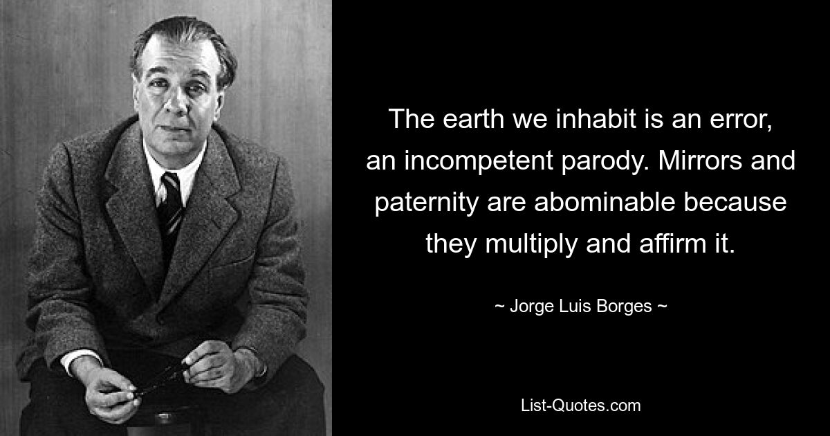 The earth we inhabit is an error, an incompetent parody. Mirrors and paternity are abominable because they multiply and affirm it. — © Jorge Luis Borges