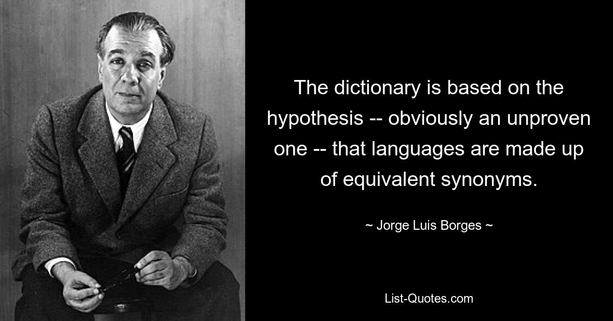 The dictionary is based on the hypothesis -- obviously an unproven one -- that languages are made up of equivalent synonyms. — © Jorge Luis Borges