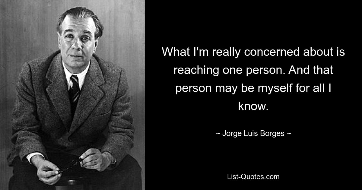 What I'm really concerned about is reaching one person. And that person may be myself for all I know. — © Jorge Luis Borges