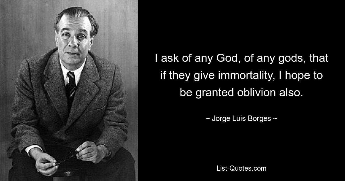 I ask of any God, of any gods, that if they give immortality, I hope to be granted oblivion also. — © Jorge Luis Borges