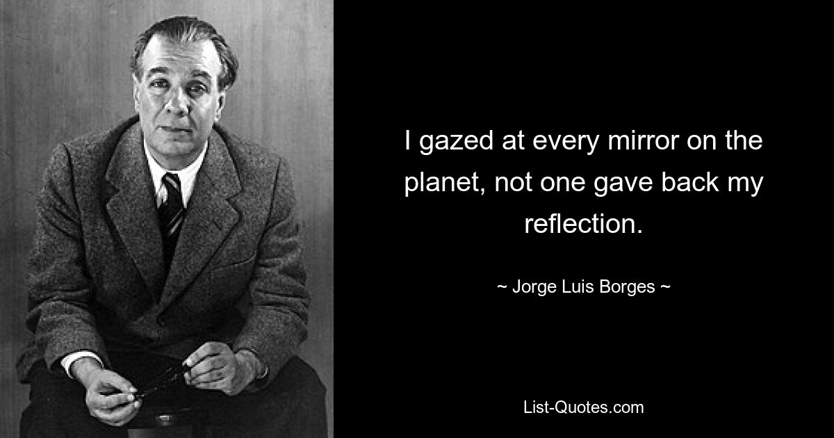 I gazed at every mirror on the planet, not one gave back my reflection. — © Jorge Luis Borges