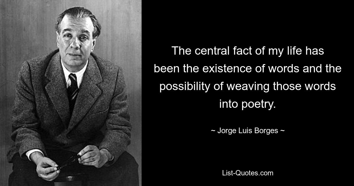 The central fact of my life has been the existence of words and the possibility of weaving those words into poetry. — © Jorge Luis Borges