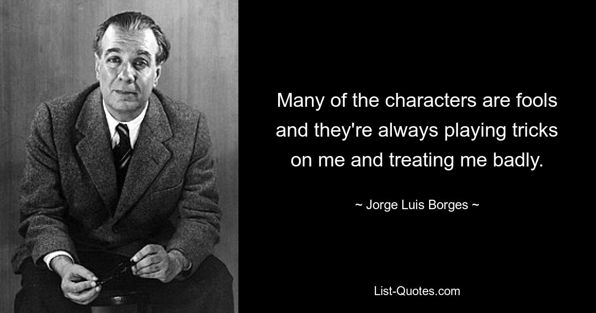 Многие персонажи — дураки, они постоянно подшучивают надо мной и плохо со мной обращаются. — © Хорхе Луис Борхес