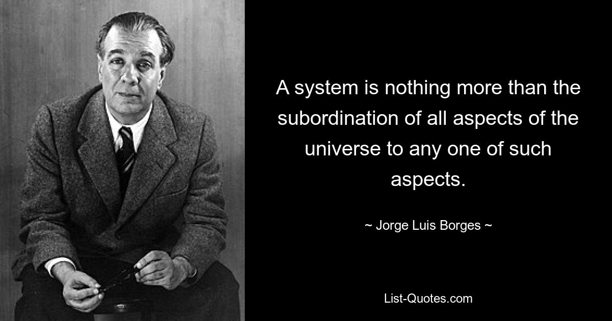 A system is nothing more than the subordination of all aspects of the universe to any one of such aspects. — © Jorge Luis Borges